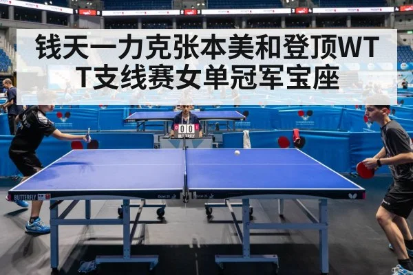 钱天一力克张本美和登顶WTT支线赛女单冠军宝座