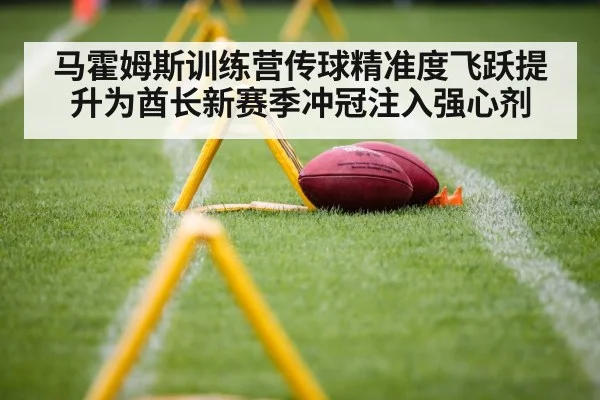 马霍姆斯训练营传球精准度飞跃提升为酋长新赛季冲冠注入强心剂