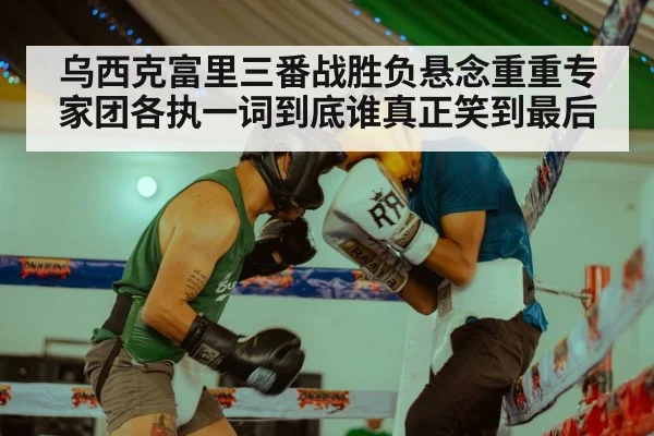 乌西克富里三番战胜负悬念重重专家团各执一词到底谁真正笑到最后