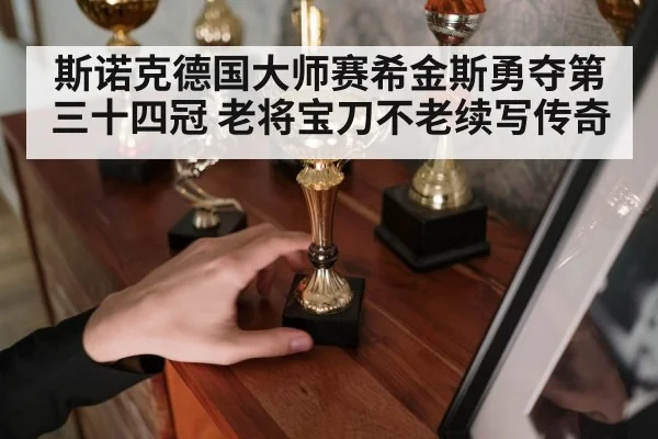 斯诺克德国大师赛希金斯勇夺第三十四冠 老将宝刀不老续写传奇