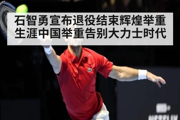 石智勇宣布退役结束辉煌举重生涯中国举重告别大力士时代