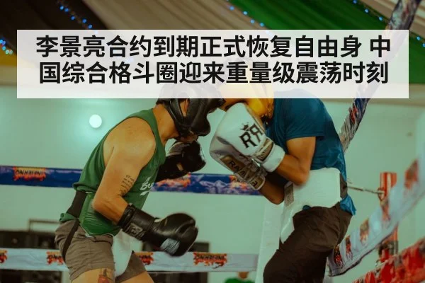 李景亮合约到期正式恢复自由身 中国综合格斗圈迎来重量级震荡时刻