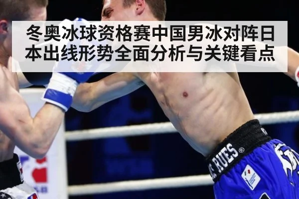 冬奥冰球资格赛中国男冰对阵日本出线形势全面分析与关键看点